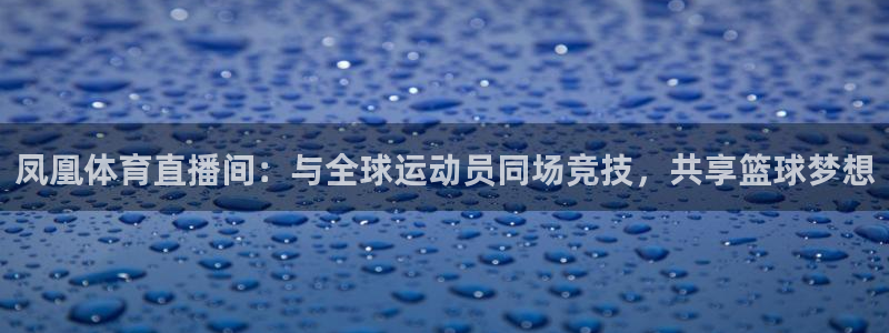 凤凰体育直播间：与全球运动员同场竞技，共享篮球梦想