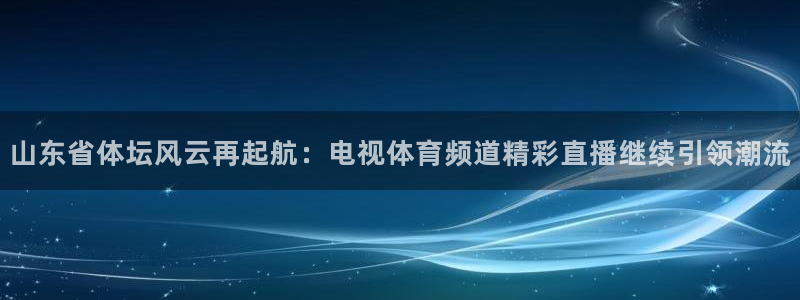 山东省体坛风云再起航：电视体育频道精彩直播继续引领潮流