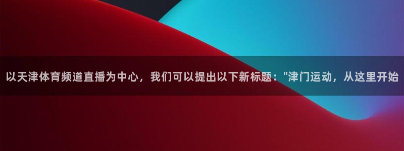以天津体育频道直播为中心，我们可以提出以下新标题：\