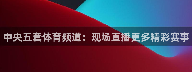中央五套体育频道：现场直播更多精彩赛事