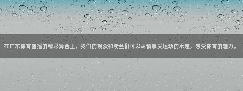 在广东体育直播的精彩舞台上，我们的观众和粉丝们可以尽情享受运动的乐趣，感受体育的魅力。