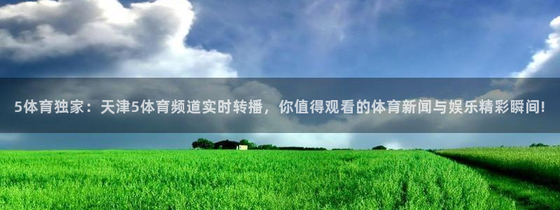 5体育独家：天津5体育频道实时转播，你值得观看的体育新闻与娱乐精彩瞬间!